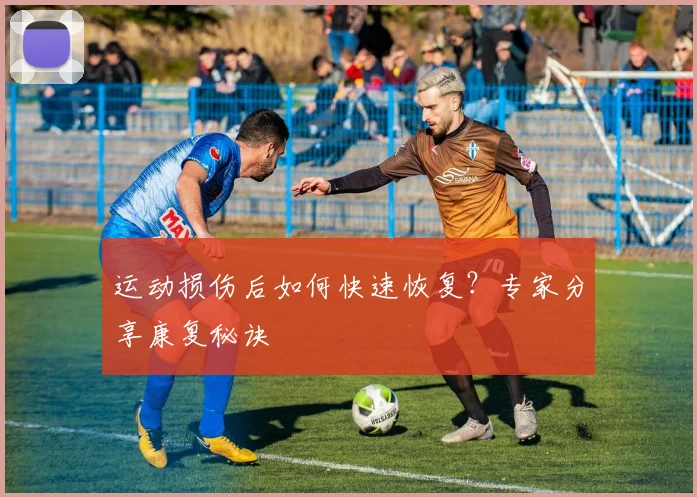 运动损伤后如何快速恢复？专家分享康复秘诀