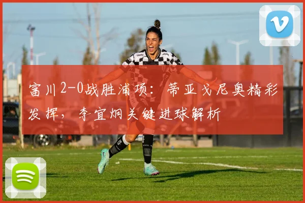 富川2-0战胜浦项:蒂亚戈尼奥精彩发挥,李宜炯关键进球解析