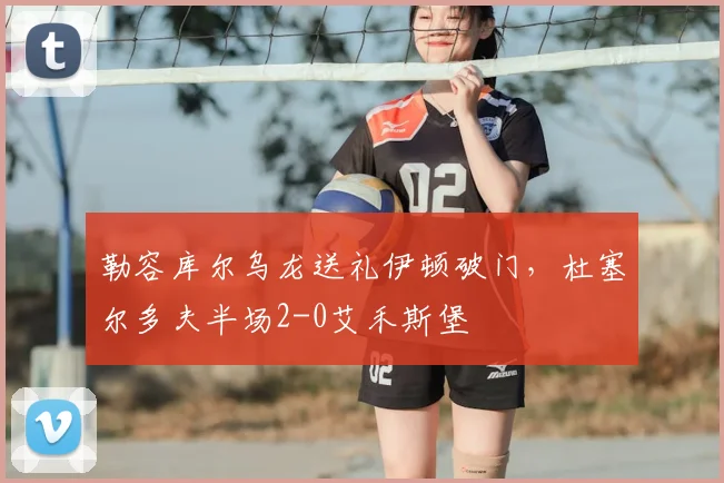 勒容库尔乌龙送礼伊顿破门，杜塞尔多夫半场2-0艾禾斯堡