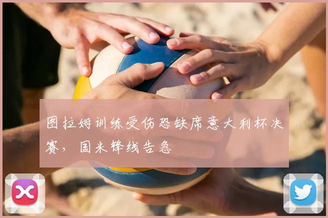 图拉姆训练受伤恐缺席意大利杯决赛,国米锋线告急