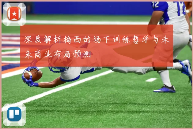深度解析梅西的场下训练哲学与未来商业布局预测