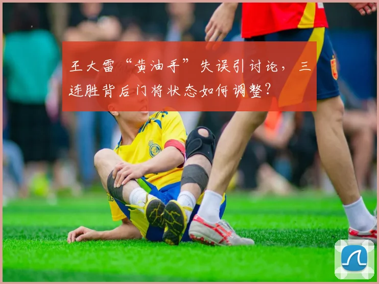 王大雷“黄油手”失误引讨论,三连胜背后门将状态如何调整?