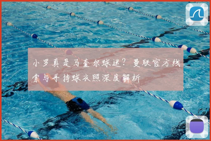 小罗真是马奎尔球迷?曼联官方线索与手持球衣照深度解析