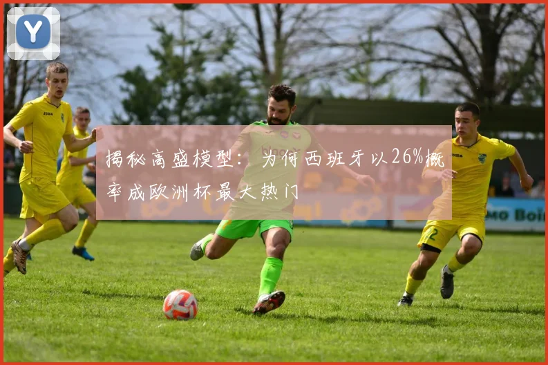 揭秘高盛模型：为何西班牙以26%概率成欧洲杯最大热门