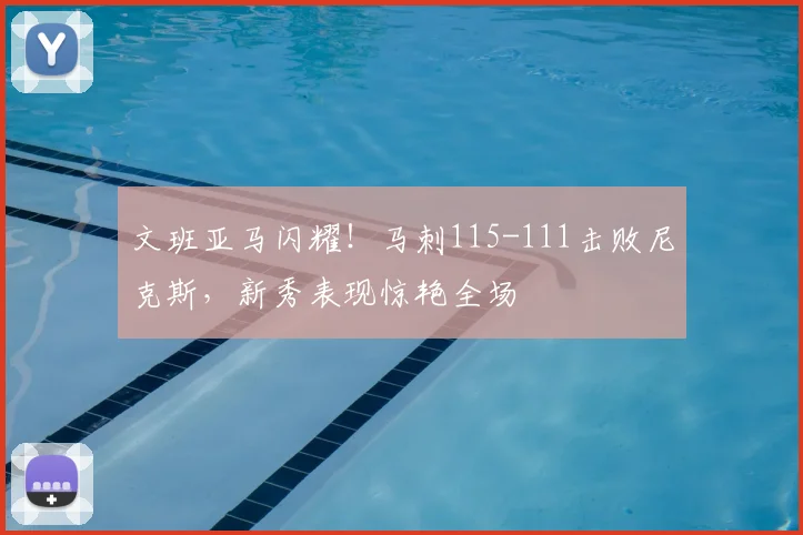 文班亚马闪耀!马刺115-111击败尼克斯,新秀表现惊艳全场