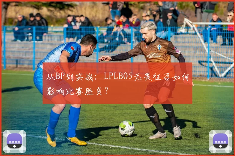 从BP到实战:LPLBO5无畏征召如何影响比赛胜负?