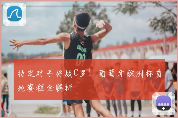 待定对手将战C罗!葡萄牙欧洲杯首轮赛程全解析
