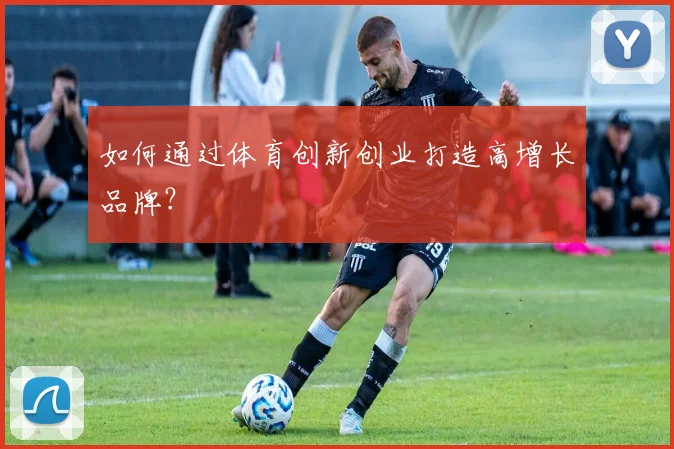 如何通过体育创新创业打造高增长品牌？