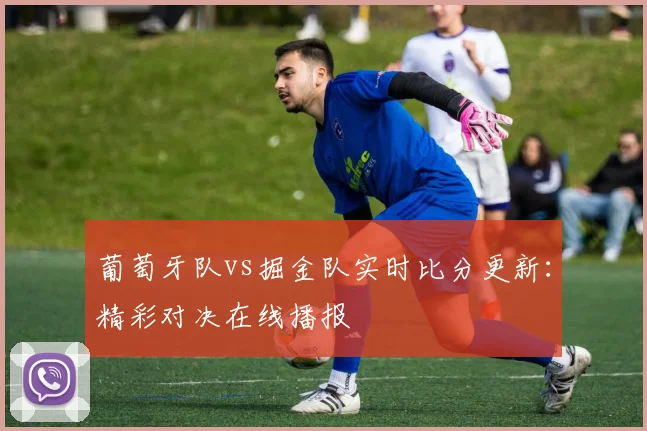 葡萄牙队vs掘金队实时比分更新:精彩对决在线播报
