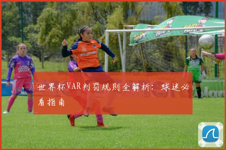 世界杯VAR判罚规则全解析:球迷必看指南