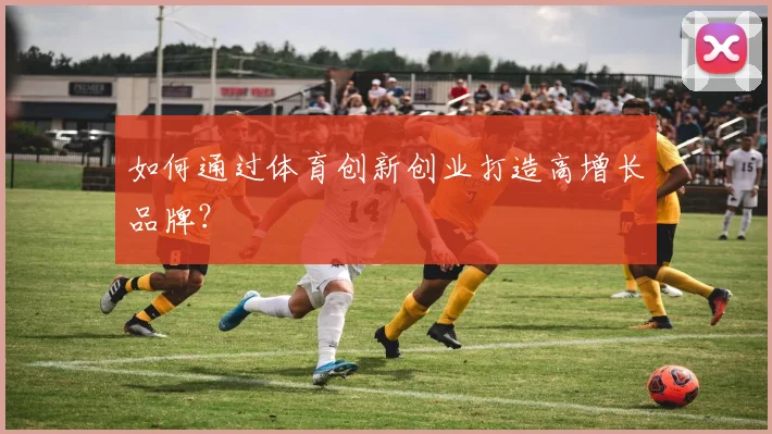 如何通过体育创新创业打造高增长品牌?