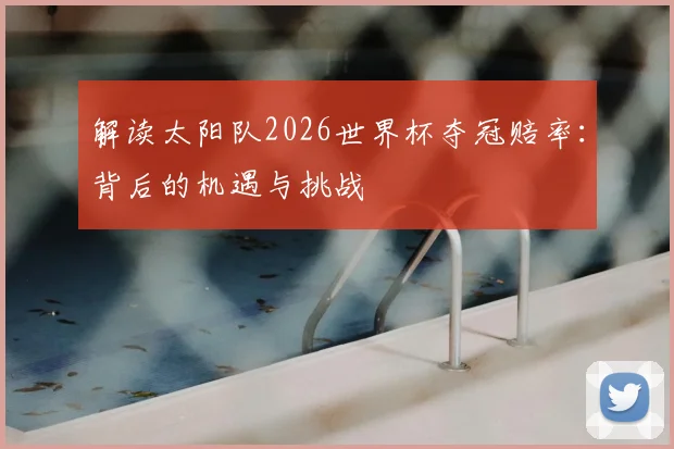 解读太阳队2026世界杯夺冠赔率：背后的机遇与挑战
