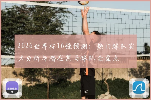 2026世界杯16强预测:热门球队实力分析与潜在黑马球队全盘点