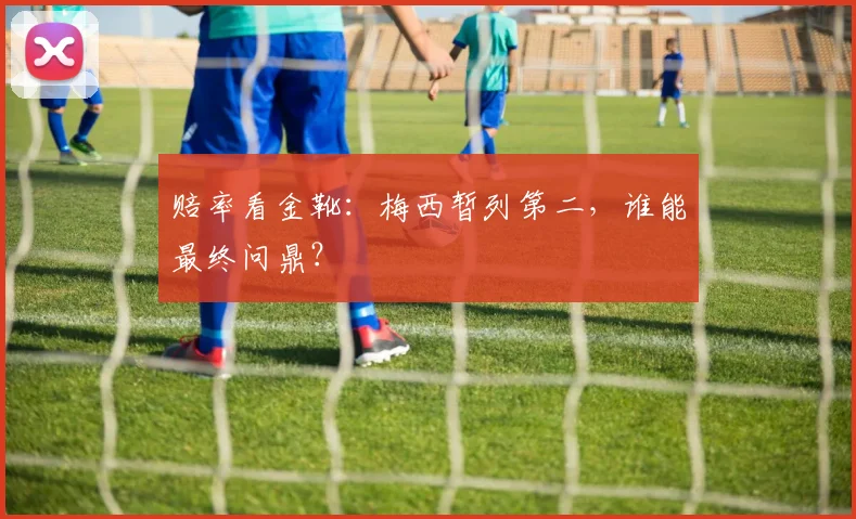 赔率看金靴:梅西暂列第二,谁能最终问鼎?