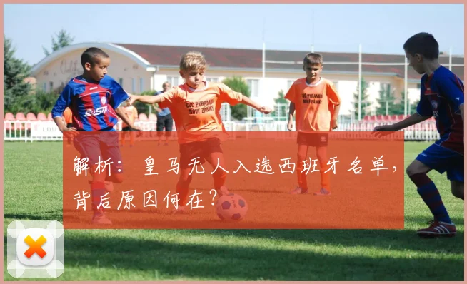 解析：皇马无人入选西班牙名单，背后原因何在？