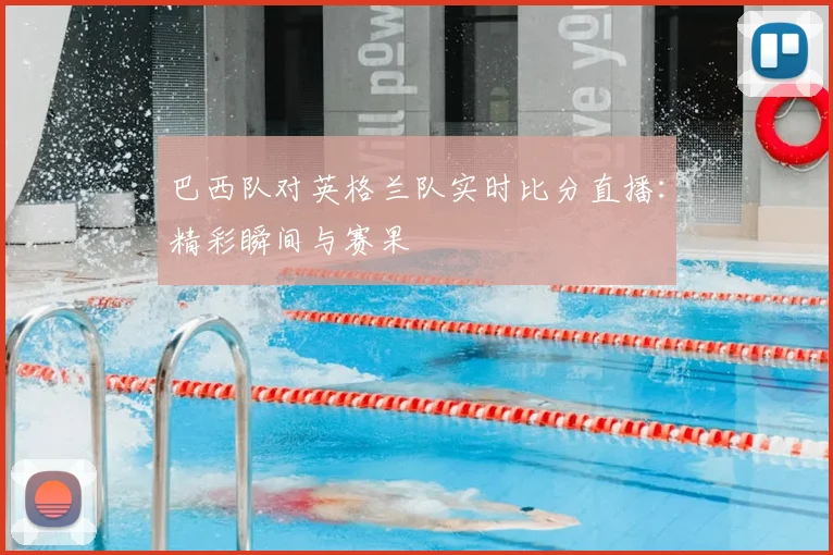 巴西队对英格兰队实时比分直播:精彩瞬间与赛果