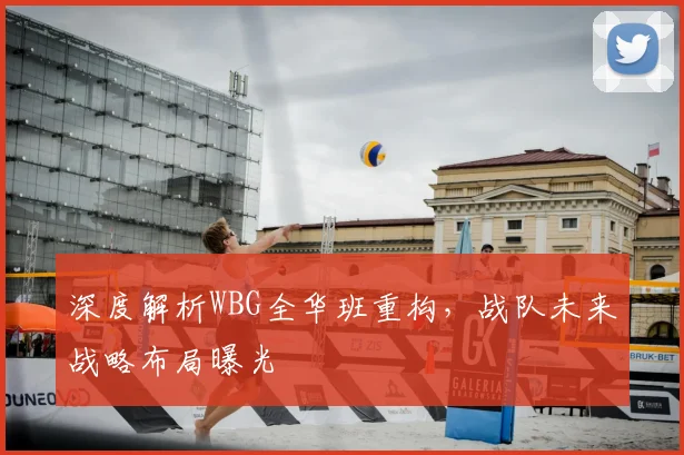 深度解析WBG全华班重构，战队未来战略布局曝光