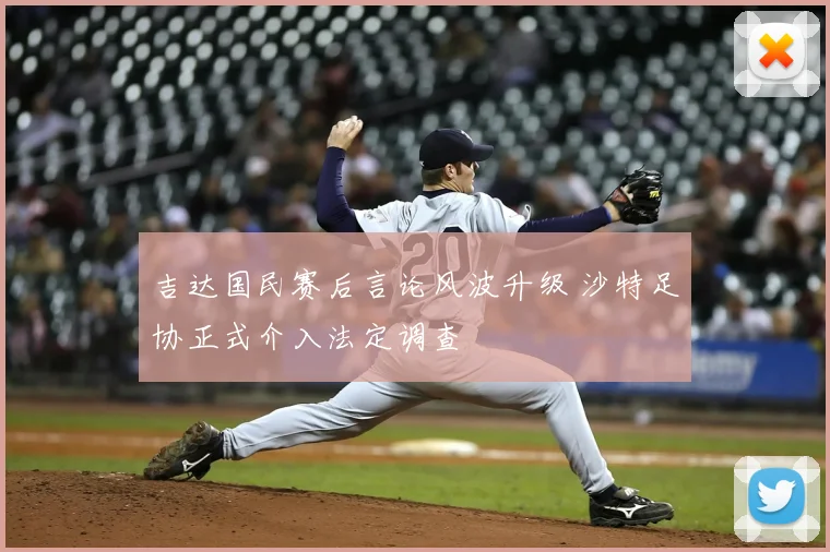 吉达国民赛后言论风波升级 沙特足协正式介入法定调查
