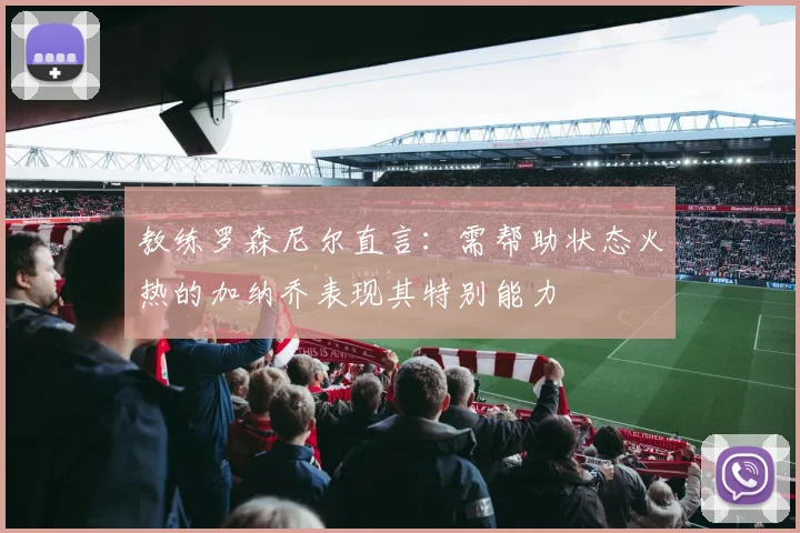 教练罗森尼尔直言:需帮助状态火热的加纳乔表现其特别能力