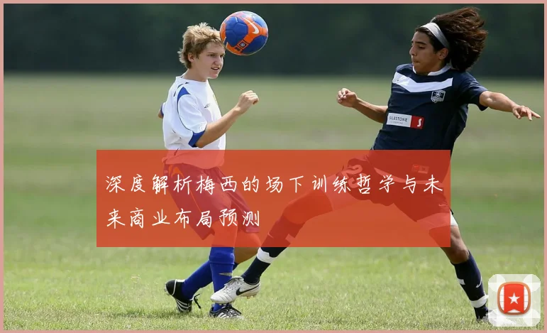 深度解析梅西的场下训练哲学与未来商业布局预测