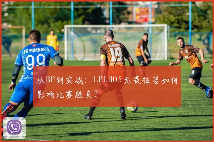 从BP到实战：LPLBO5无畏征召如何影响比赛胜负？