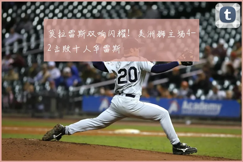 莫拉雷斯双响闪耀!美洲狮主场4-2击败十人华雷斯