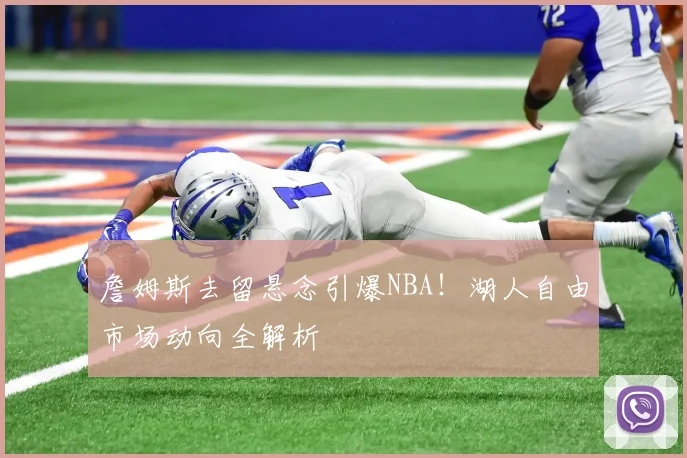 詹姆斯去留悬念引爆NBA！湖人自由市场动向全解析
